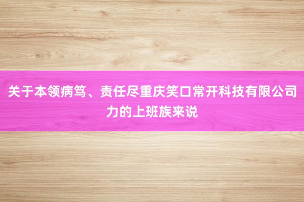 关于本领病笃、责任尽重庆笑口常开科技有限公司力的上班族来说